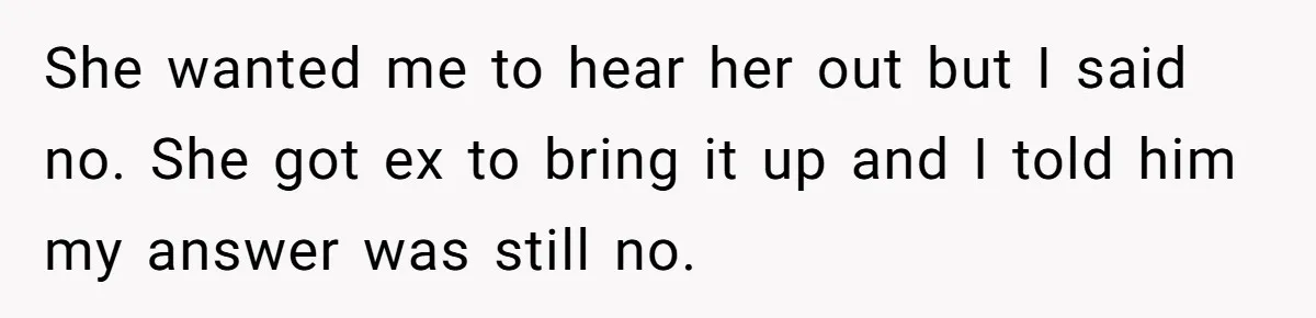 She wanted me to hear her out but I said no. She got ex to bring it up and I told him my answer was still no.
