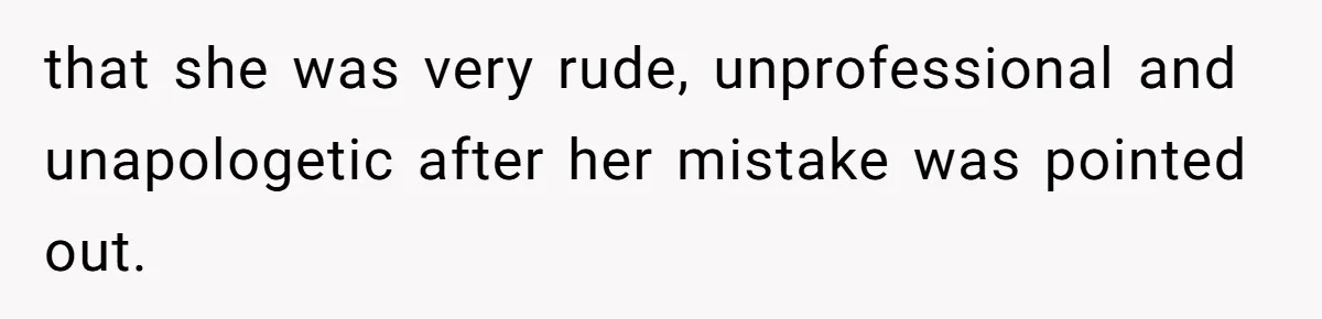 that she was very rude, unprofessional and unapologetic after her mistake was pointed out.
