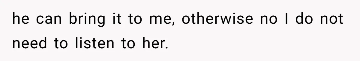 he can bring it to me, otherwise no I do not need to listen to her.