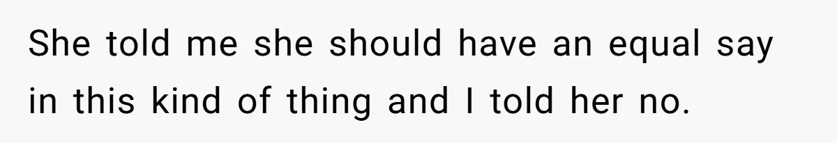 She told me she should have an equal say in this kind of thing and I told her no.