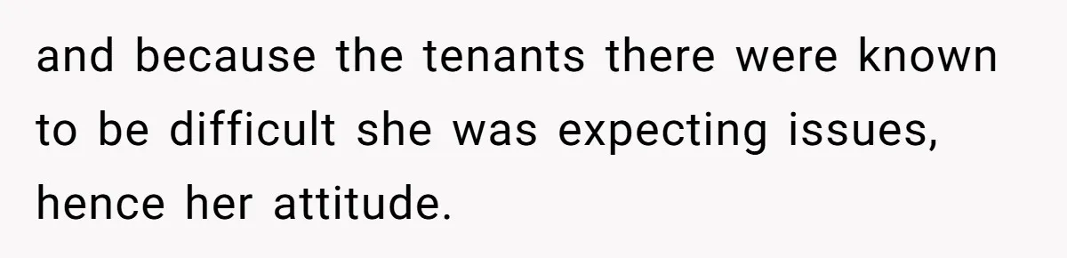 and because the tenants there were known to be difficult she was expecting issues, hence her attitude.