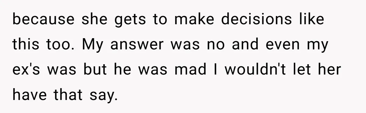because she gets to make decisions like this too. My answer was no and even my ex's was but he was mad I wouldn't let her have that say.