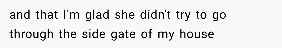 and that I'm glad she didn't try to go through the side gate of my house