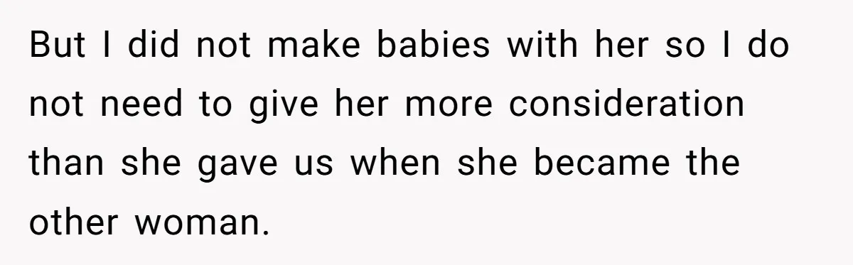 But I did not make babies with her so I do not need to give her more consideration than she gave us when she became the other woman.