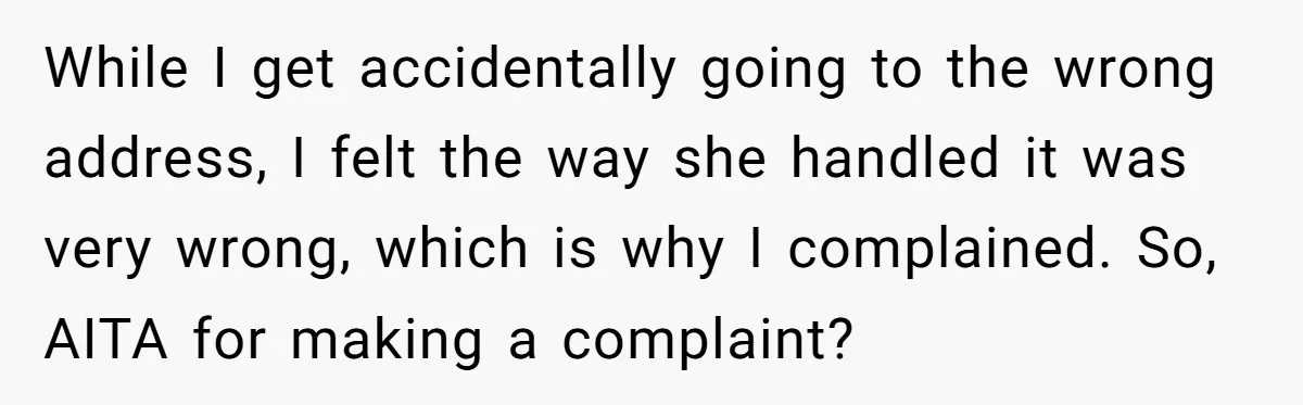 While I get accidentally going to the wrong address, I felt the way she handled it was very wrong, which is why I complained. So, AITA for making a complaint?