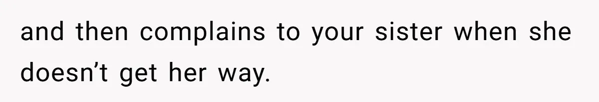 and then complains to your sister when she doesn’t get her way.