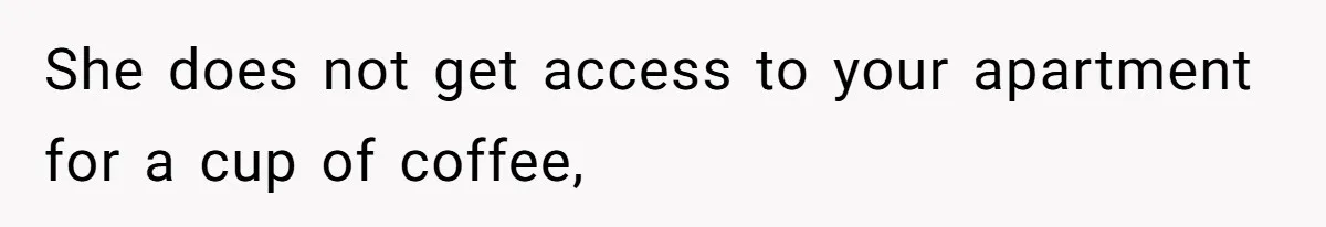 She does not get access to your apartment for a cup of coffee,