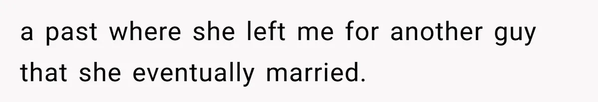 a past where she left me for another guy that she eventually married.