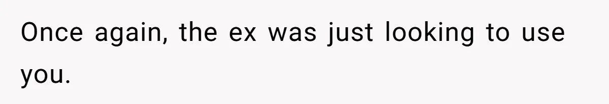 Once again, the ex was just looking to use you.