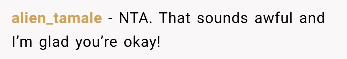 alien_tamale − NTA. That sounds awful and I’m glad you’re okay!
