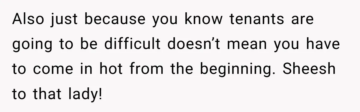 Also just because you know tenants are going to be difficult doesn’t mean you have to come in hot from the beginning. Sheesh to that lady!