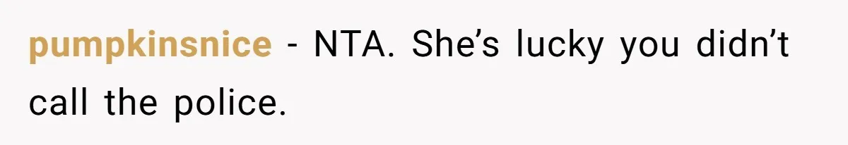pumpkinsnice − NTA. She’s lucky you didn’t call the police.