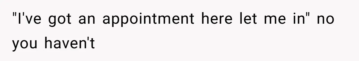 "I've got an appointment here let me in" no you haven't