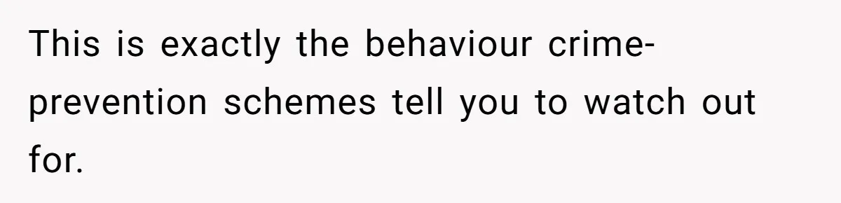 This is exactly the behaviour crime-prevention schemes tell you to watch out for.