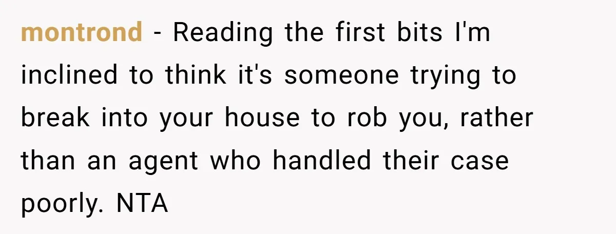 montrond − Reading the first bits I'm inclined to think it's someone trying to break into your house to rob you, rather than an agent who handled their case poorly....