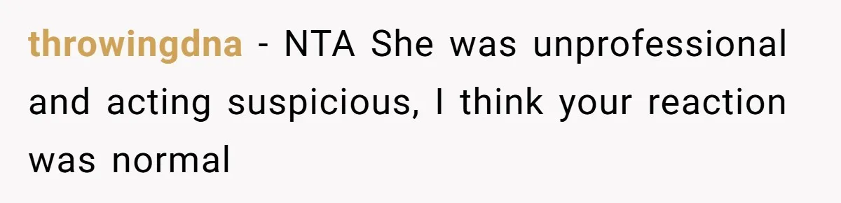 throwingdna − NTA She was unprofessional and acting suspicious, I think your reaction was normal