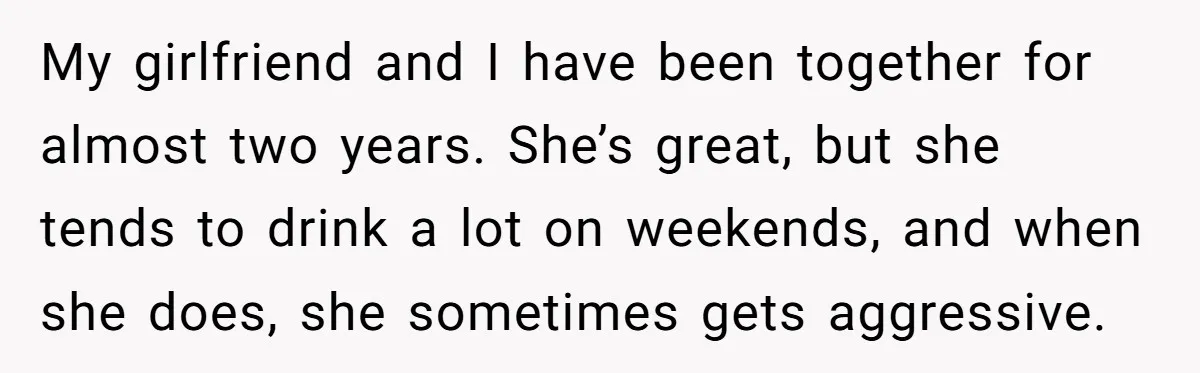 My girlfriend and I have been together for almost two years. She’s great, but she tends to drink a lot on weekends, and when she does, she sometimes gets aggressive.