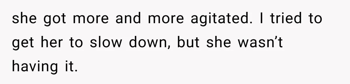 she got more and more agitated. I tried to get her to slow down, but she wasn’t having it.