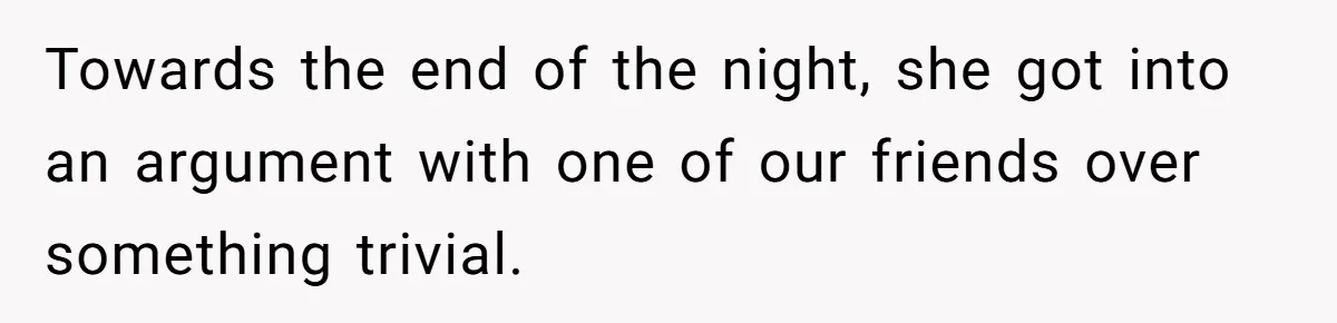 Towards the end of the night, she got into an argument with one of our friends over something trivial.