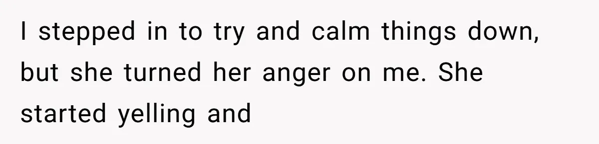 I stepped in to try and calm things down, but she turned her anger on me. She started yelling and