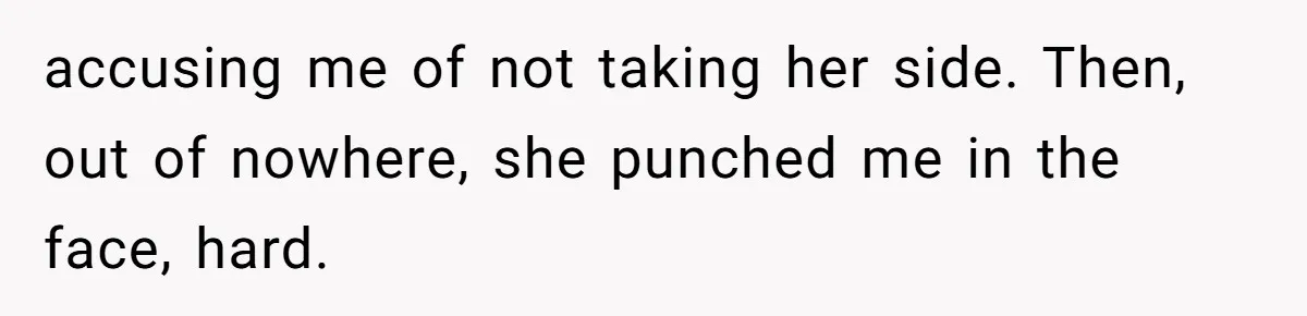 accusing me of not taking her side. Then, out of nowhere, she punched me in the face, hard.