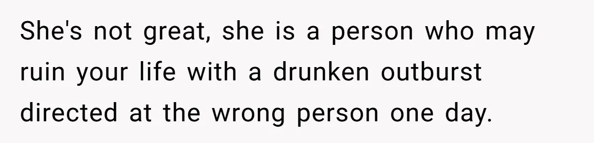 She's not great, she is a person who may ruin your life with a drunken outburst directed at the wrong person one day.
