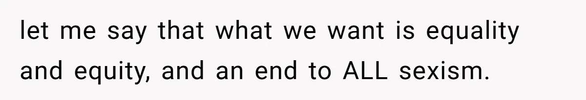 let me say that what we want is equality and equity, and an end to ALL sexism.