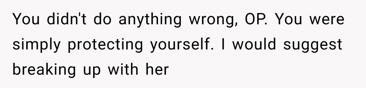 You didn't do anything wrong, OP. You were simply protecting yourself. I would suggest breaking up with her