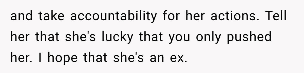 and take accountability for her actions. Tell her that she's lucky that you only pushed her. I hope that she's an ex.