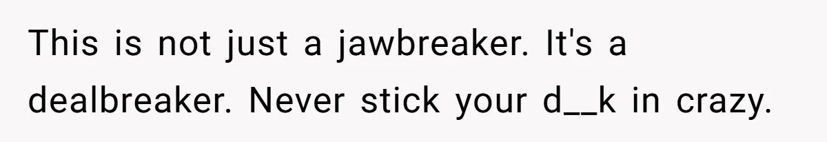 This is not just a jawbreaker. It's a dealbreaker. Never stick your d__k in crazy.