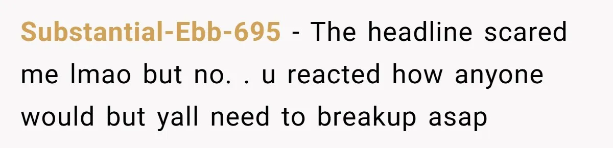 Substantial-Ebb-695 − The headline scared me lmao but no. . u reacted how anyone would but yall need to breakup asap