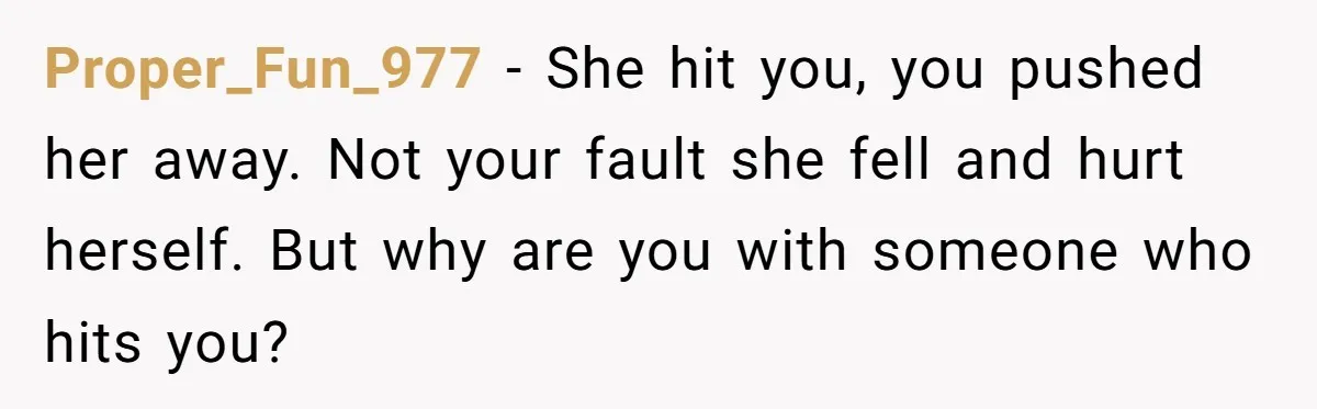 Proper_Fun_977 − She hit you, you pushed her away. Not your fault she fell and hurt herself. But why are you with someone who hits you?