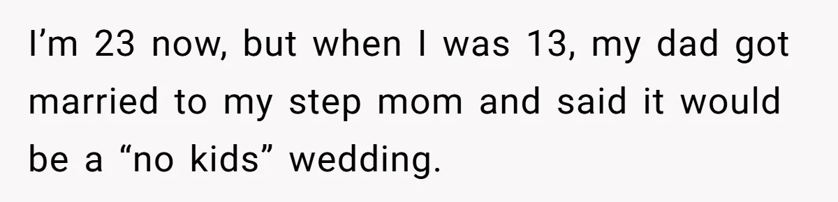 I’m 23 now, but when I was 13, my dad got married to my step mom and said it would be a “no kids” wedding.
