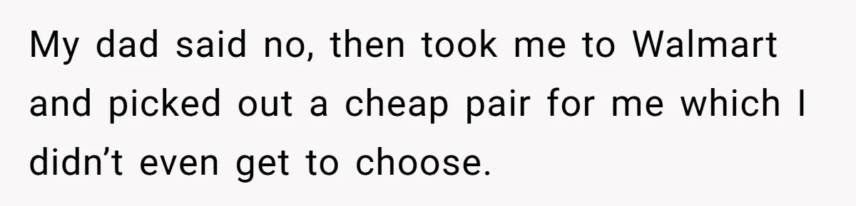 My dad said no, then took me to Walmart and picked out a cheap pair for me which I didn’t even get to choose.