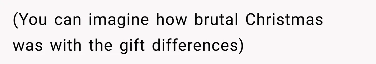 (You can imagine how brutal Christmas was with the gift differences)