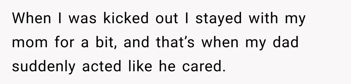 When I was kicked out I stayed with my mom for a bit, and that’s when my dad suddenly acted like he cared.