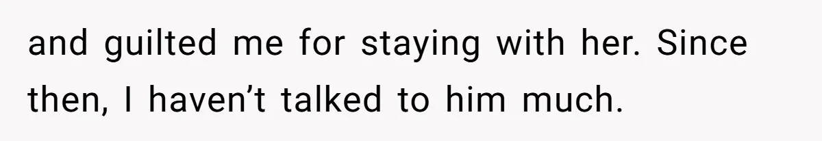 and guilted me for staying with her. Since then, I haven’t talked to him much.