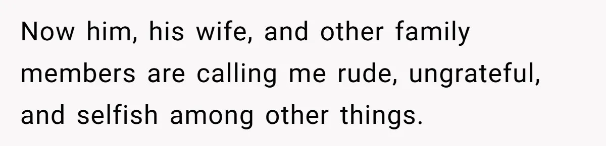 Now him, his wife, and other family members are calling me rude, ungrateful, and selfish among other things.
