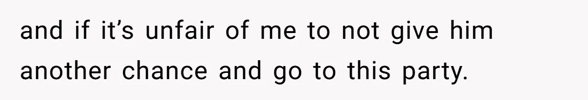 and if it’s unfair of me to not give him another chance and go to this party.