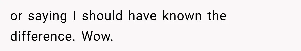 or saying I should have known the difference. Wow.