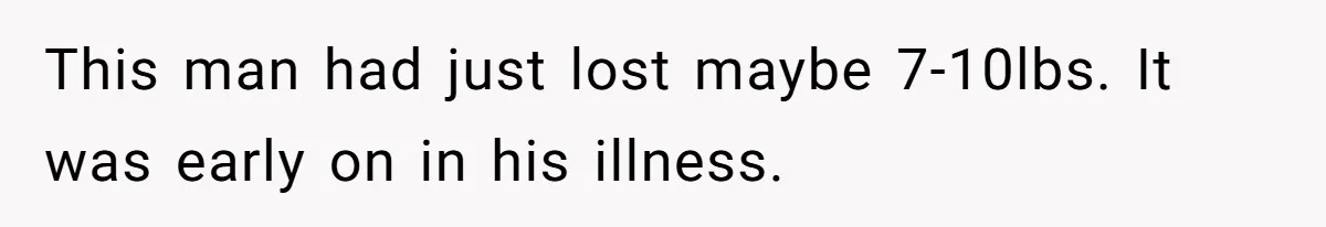 This man had just lost maybe 7-10lbs. It was early on in his illness.
