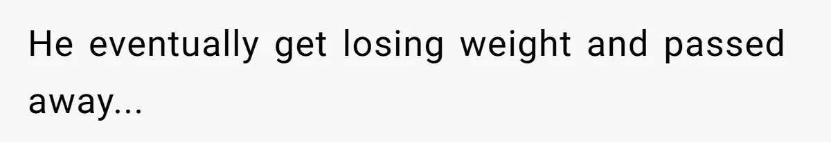 He eventually get losing weight and passed away...