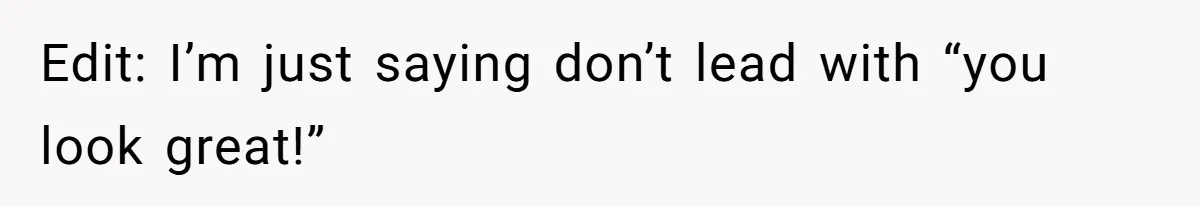 Edit: I’m just saying don’t lead with “you look great!”