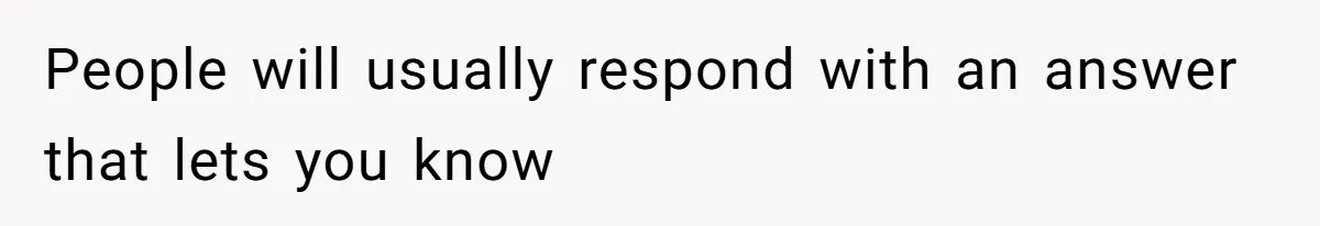 People will usually respond with an answer that lets you know