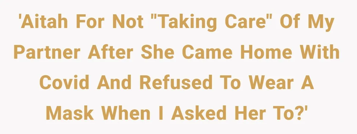 'AITAH for not "taking care" of my partner after she came home with COVID and refused to wear a mask when I asked her to?'