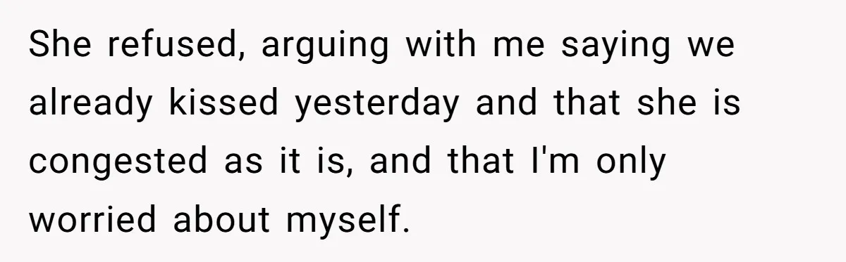 She refused, arguing with me saying we already kissed yesterday and that she is congested as it is, and that I'm only worried about myself.