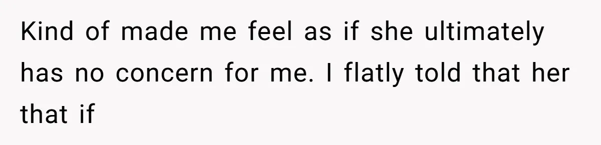 Kind of made me feel as if she ultimately has no concern for me. I flatly told that her that if