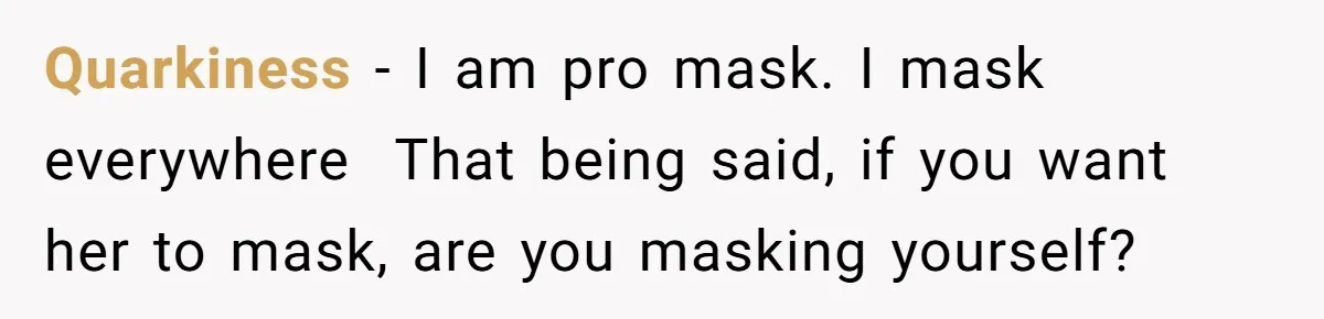 Quarkiness − I am pro mask. I mask everywhere  That being said, if you want her to mask, are you masking yourself?