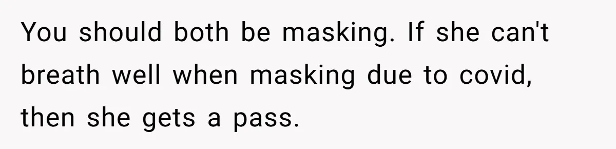 You should both be masking. If she can't breath well when masking due to covid, then she gets a pass.