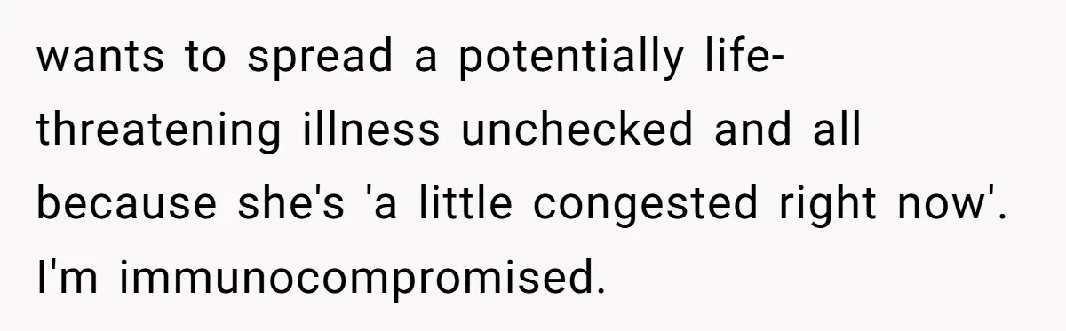 wants to spread a potentially life-threatening illness unchecked and all because she's 'a little congested right now'. I'm immunocompromised.